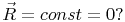 $$\vec R =  const =0?$$