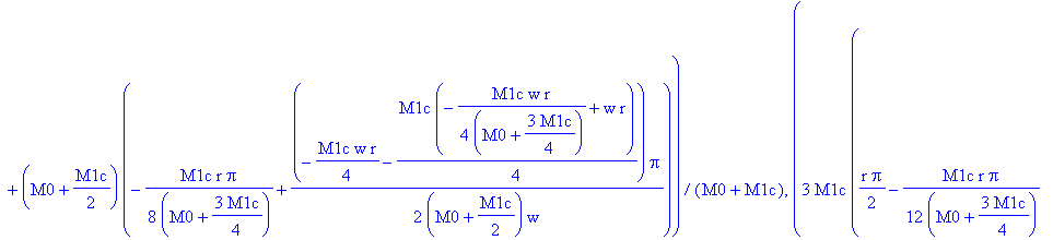 0, 0, (1/2*M1c*(1/2*r*Pi-1/16*M1c*r/(M0+3/4*M1c)*Pi+1/4*(-1/4*M1c*w*r/(M0+3/4*M1c)+w*r)*Pi/w)+(M0+1/2*M1c)*(-1/8*M1c*r/(M0+3/4*M1c)*Pi+1/2*(-1/4*M1c*w*r-1/4*M1c*(-1/4*M1c*w*r/(M0+3/4*M1c)+w*r))/(M0+1/2...